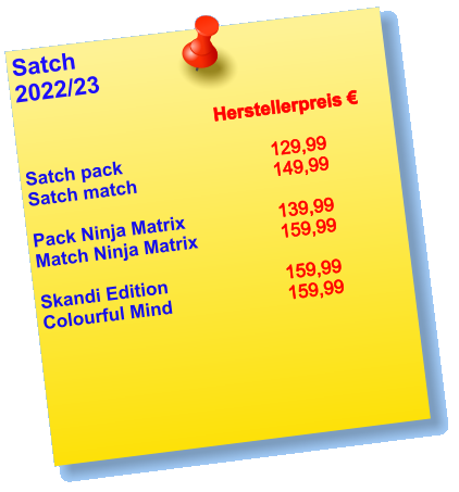 Satch 2022/23  Herstellerpreis €  Satch pack				129,99 Satch match     			149,99  Pack Ninja Matrix   		139,99 Match Ninja Matrix 		159,99  Skandi Edition        		159,99 Colourful Mind       		159,99